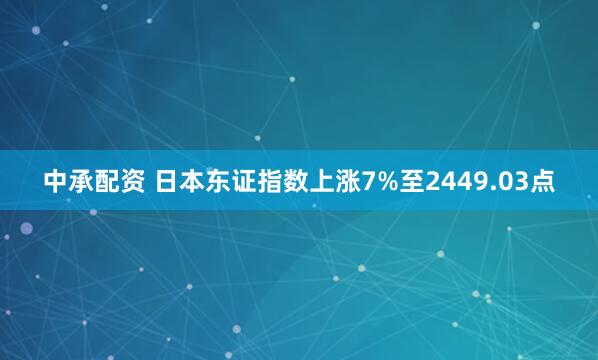 中承配资 日本东证指数上涨7%至2449.03点
