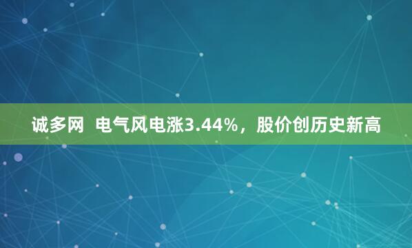 诚多网  电气风电涨3.44%，股价创历史新高