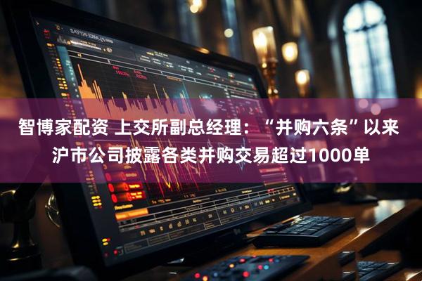 智博家配资 上交所副总经理：“并购六条”以来 沪市公司披露各类并购交易超过1000单