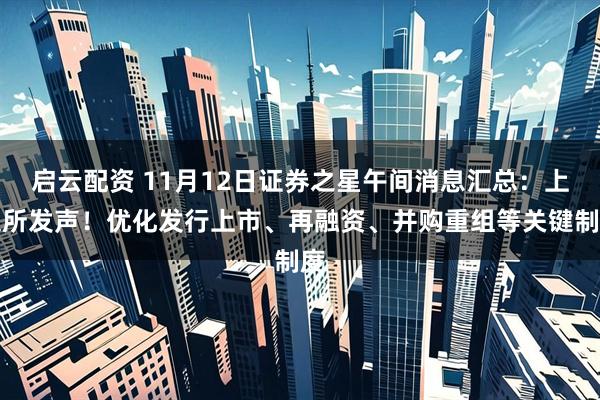启云配资 11月12日证券之星午间消息汇总：上交所发声！优化发行上市、再融资、并购重组等关键制度