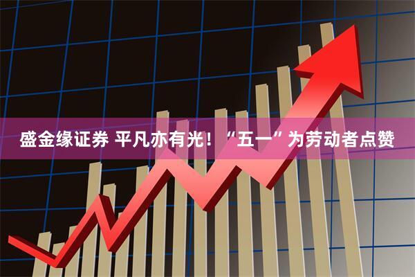 盛金缘证券 平凡亦有光！“五一”为劳动者点赞