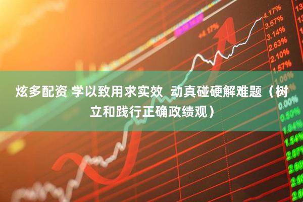 炫多配资 学以致用求实效  动真碰硬解难题（树立和践行正确政绩观）