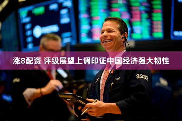 涨8配资 评级展望上调印证中国经济强大韧性